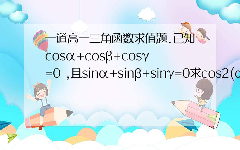 一道高一三角函数求值题.已知cosα+cosβ+cosγ=0 ,且sinα+sinβ+sinγ=0求cos2(α-β)+cos2(β-γ)+cos2(γ-α)的值
