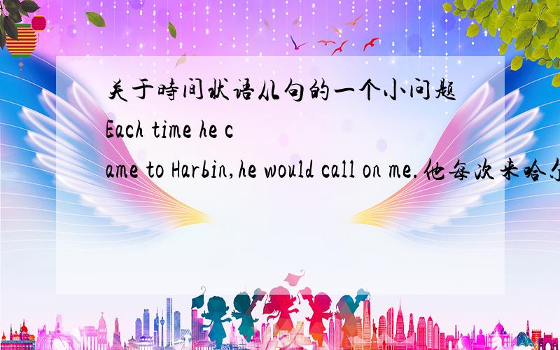 关于时间状语从句的一个小问题Each time he came to Harbin,he would call on me.他每次来哈尔滨,总是来看我.这句前面为什么用的是过去式呢 不能用现在时吗?
