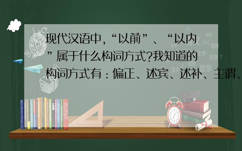 现代汉语中,“以前”、“以内”属于什么构词方式?我知道的构词方式有：偏正、述宾、述补、主谓、附加、联合,请问：“以前”、“以内”属于哪一种构词方式?
