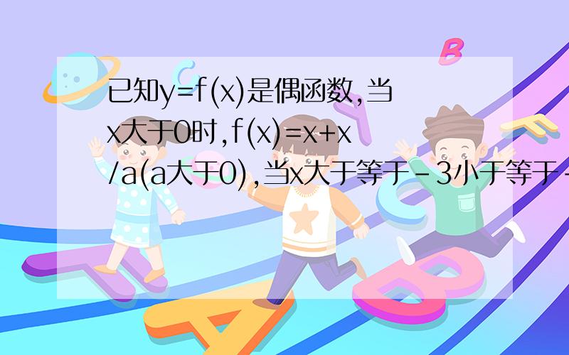 已知y=f(x)是偶函数,当x大于0时,f(x)=x+x/a(a大于0),当x大于等于－3小于等于-1时,n小于等于f(x)小于...已知y=f(x)是偶函数,当x大于0时,f(x)=x+x/a(a大于0),当x大于等于－3小于等于-1时,n小于等于f(x)小于等