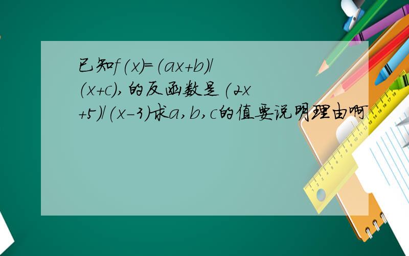 已知f(x)=（ax+b）/（x+c）,的反函数是(2x+5)/(x-3)求a,b,c的值要说明理由啊