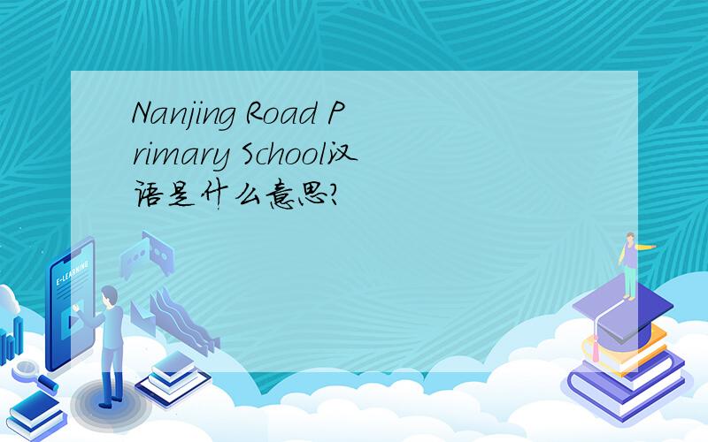 Nanjing Road Primary School汉语是什么意思?