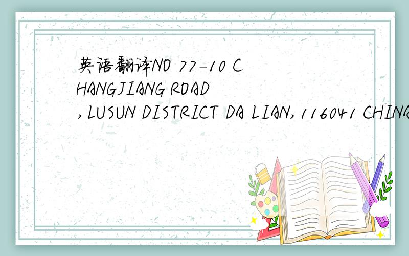 英语翻译NO 77-10 CHANGJIANG ROAD,LUSUN DISTRICT DA LIAN,116041 CHINA