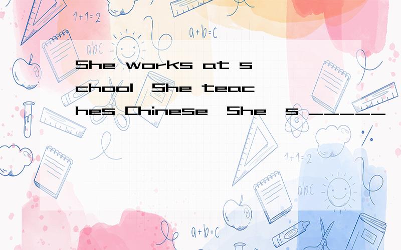 She works at school,She teaches Chinese,She's _____