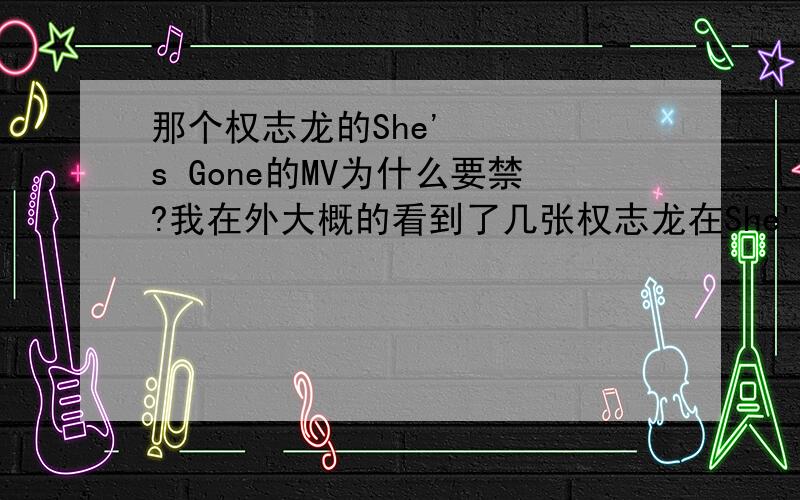 那个权志龙的She's Gone的MV为什么要禁?我在外大概的看到了几张权志龙在She's Gone里的造型、但是为什么我搜《噩梦》MV的时候出来的是《She's gone》的MV（我觉得应该是She's gone的MV.）听说