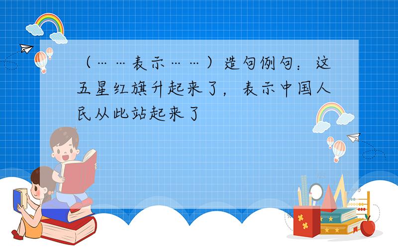 （……表示……）造句例句：这五星红旗升起来了，表示中国人民从此站起来了
