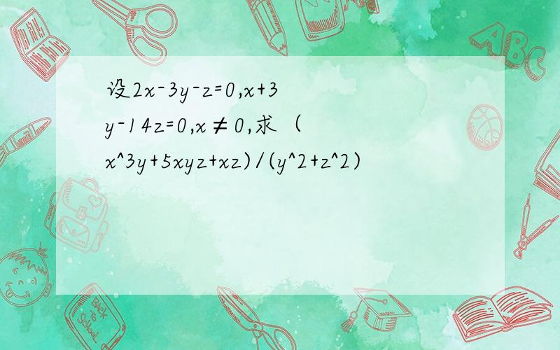 设2x-3y-z=0,x+3y-14z=0,x≠0,求（x^3y+5xyz+xz)/(y^2+z^2)
