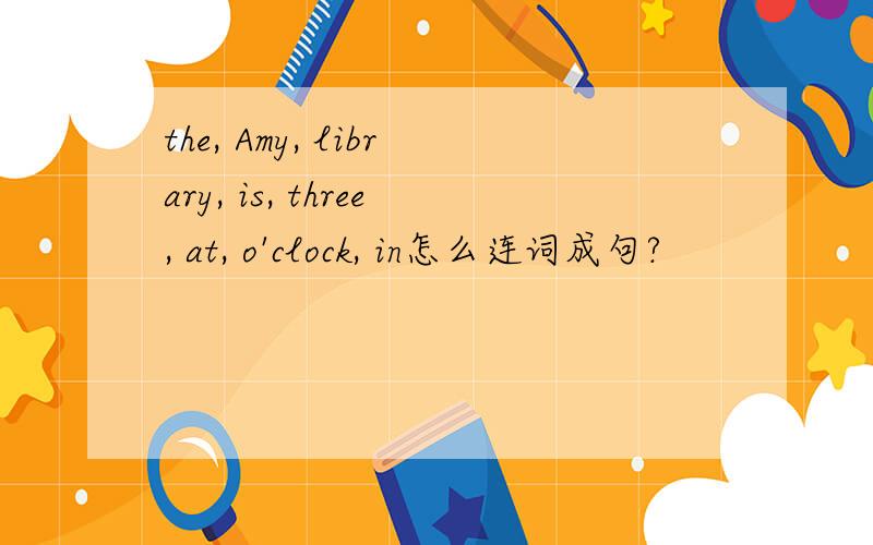 the, Amy, library, is, three, at, o'clock, in怎么连词成句?