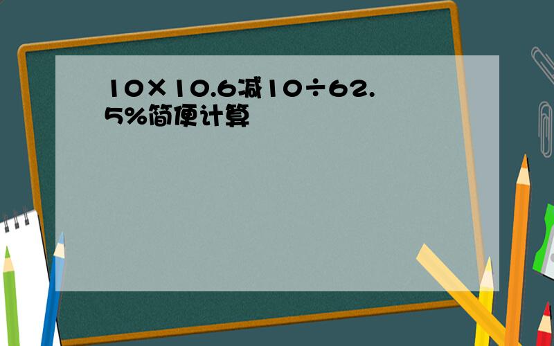 10×10.6减10÷62.5%简便计算