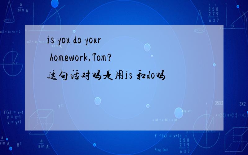 is you do your homework,Tom?这句话对吗是用is 和do吗