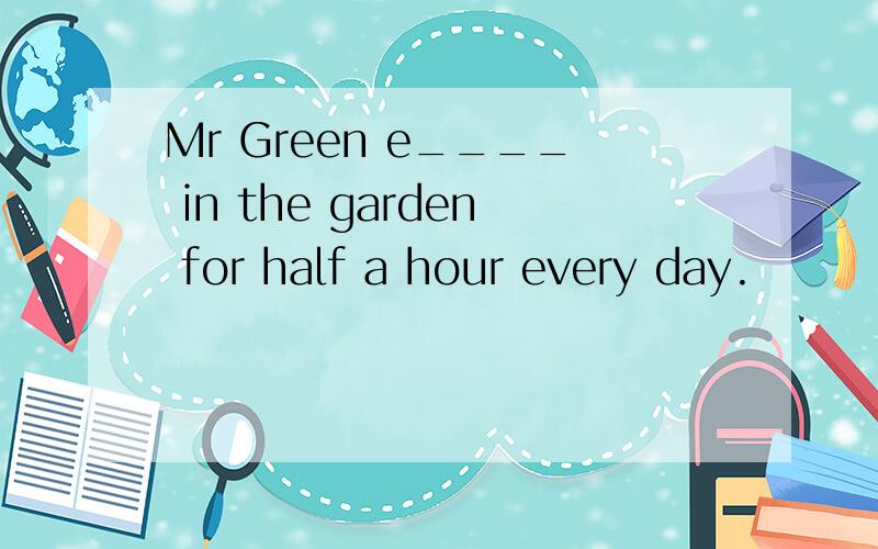 Mr Green e____ in the garden for half a hour every day.