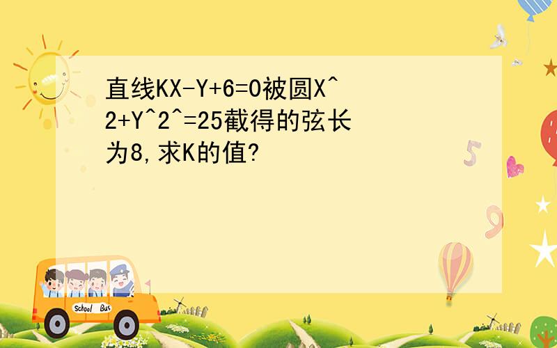 直线KX-Y+6=0被圆X^2+Y^2^=25截得的弦长为8,求K的值?