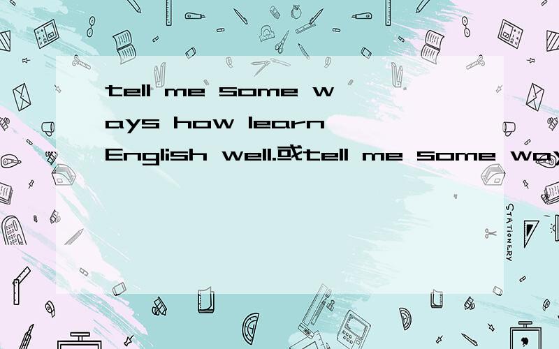 tell me some ways how learn English well.或tell me some ways about how learn English well.哪句话对