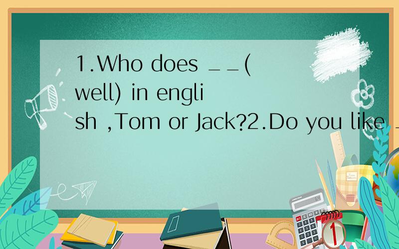 1.Who does __(well) in english ,Tom or Jack?2.Do you like __(go) shopping?答案并说明为什么这么做.