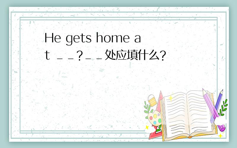 He gets home at ＿＿?＿＿处应填什么?