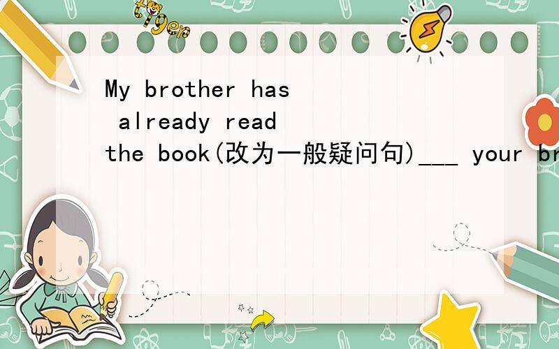 My brother has already read the book(改为一般疑问句)___ your brother ___ the book ___?