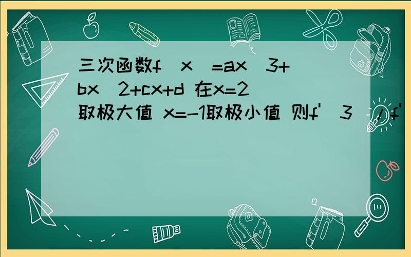 三次函数f(x)=ax^3+bx^2+cx+d 在x=2取极大值 x=-1取极小值 则f'(3)/f'(1)