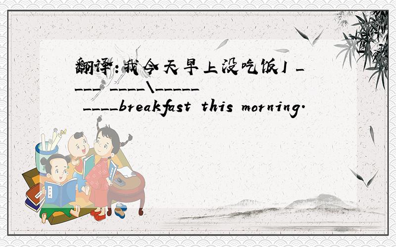 翻译:我今天早上没吃饭I ____ ____\_____ ____breakfast this morning.