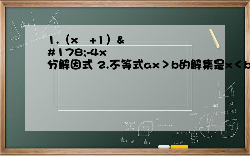 1.（x²+1）²-4x²分解因式 2.不等式ax＞b的解集是x＜b除以a,则a的取值范围是?3.点A（-5,y1）、B（-2,y2）都在直线y=-2x上,则y1与y2的关系是?4.（16、17题分解因式）5.先分解因式6.