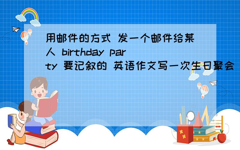 用邮件的方式 发一个邮件给某人 birthday party 要记叙的 英语作文写一次生日聚会 写给别人的