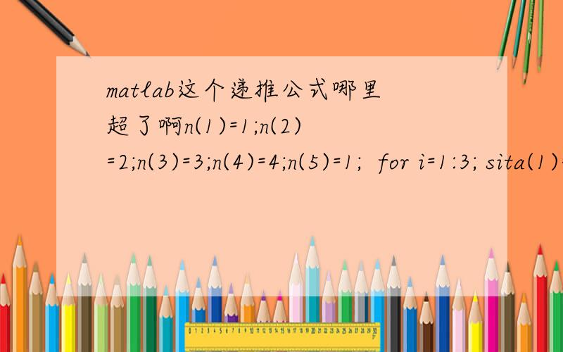 matlab这个递推公式哪里超了啊n(1)=1;n(2)=2;n(3)=3;n(4)=4;n(5)=1;  for i=1:3; sita(1)=0; sin(sita(i+1))=sin(sita(i))*n(i)/n(i+1);end  Index exceeds matrix dimensions.Error in Untitled4 (line 11)sin(sita(i+1))=sin(sita(i))*n(i)/n(i+1);