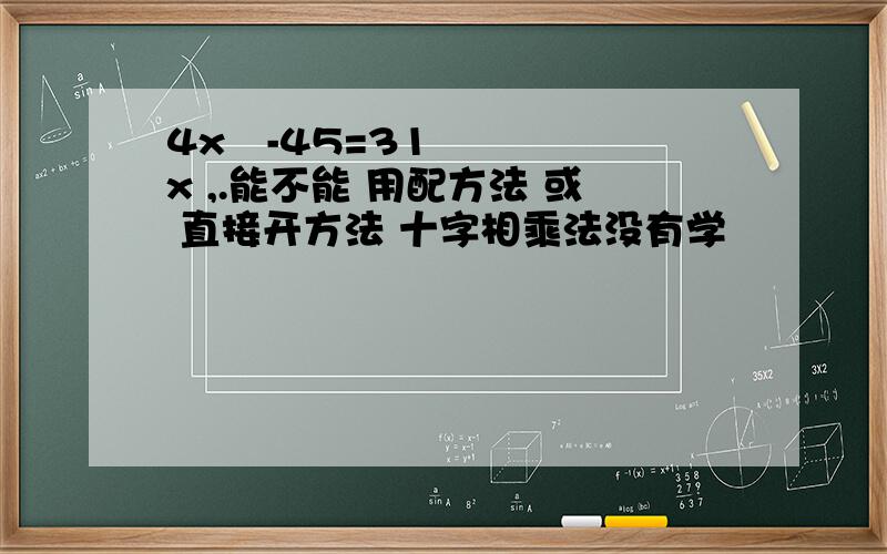 4x²-45=31x ,.能不能 用配方法 或 直接开方法 十字相乘法没有学