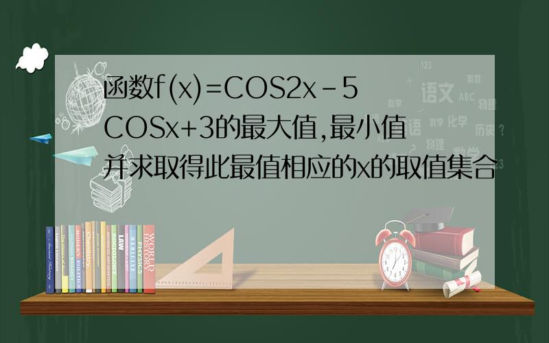 函数f(x)=COS2x-5COSx+3的最大值,最小值并求取得此最值相应的x的取值集合