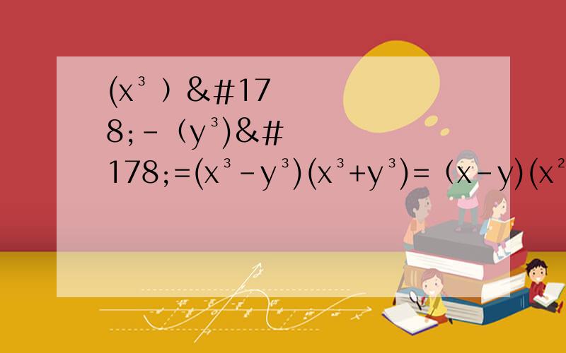 (x³ ）²-（y³)²=(x³-y³)(x³+y³)=（x-y)(x²+xy+y²)(x+y)×(x²-xy+y²)第三步怎么得的