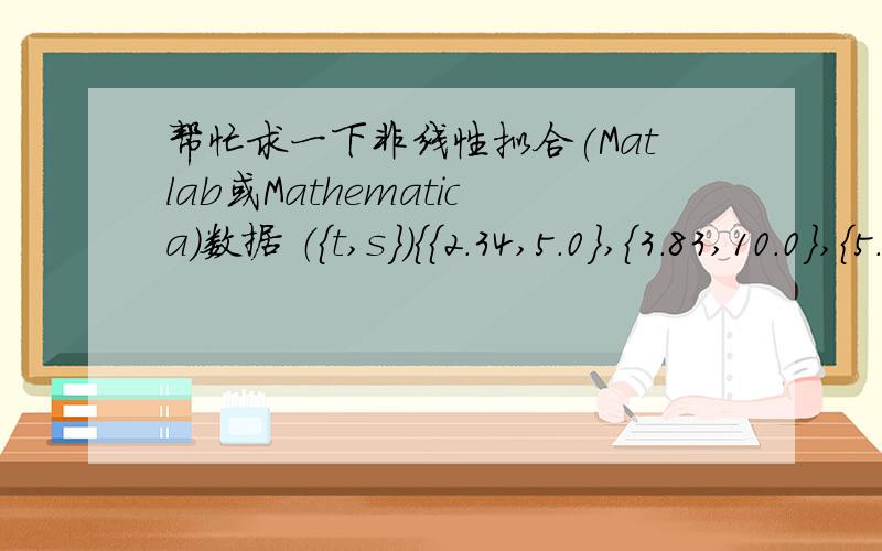 帮忙求一下非线性拟合(Matlab或Mathematica)数据 （{t,s}){{2.34,5.0},{3.83,10.0},{5.71,20.0},{7.07,30.0},{8.43,40.0},{9.73,50.0},{10.7,60.0},{12.0,70.0}}s=c1*(-2 sqrt(1-exp(-c*t))+c*t+2 ln(1+sqrt(1-exp(-c*t))))求{c,c1}给出程序 最好