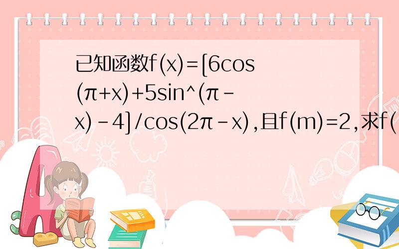 已知函数f(x)=[6cos(π+x)+5sin^(π-x)-4]/cos(2π-x),且f(m)=2,求f(-m)的值