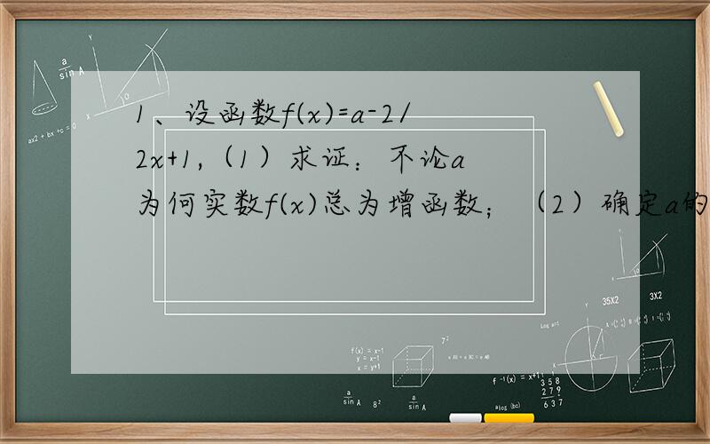 1、设函数f(x)=a-2/2x+1,（1）求证：不论a为何实数f(x)总为增函数；（2）确定a的值,使f(x)为奇函数及此时f(x)的值域.2、关于x的方程（1/3）x=（2 a+3）/（5-a）有负根,则a的取值范围是多少.