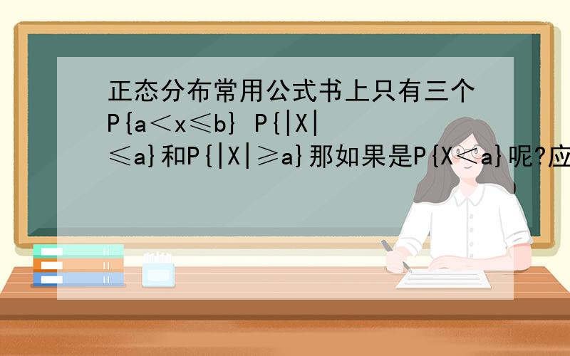 正态分布常用公式书上只有三个P{a＜x≤b} P{|X|≤a}和P{|X|≥a}那如果是P{X＜a}呢?应该怎么算?