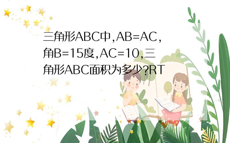 三角形ABC中,AB=AC,角B=15度,AC=10,三角形ABC面积为多少?RT