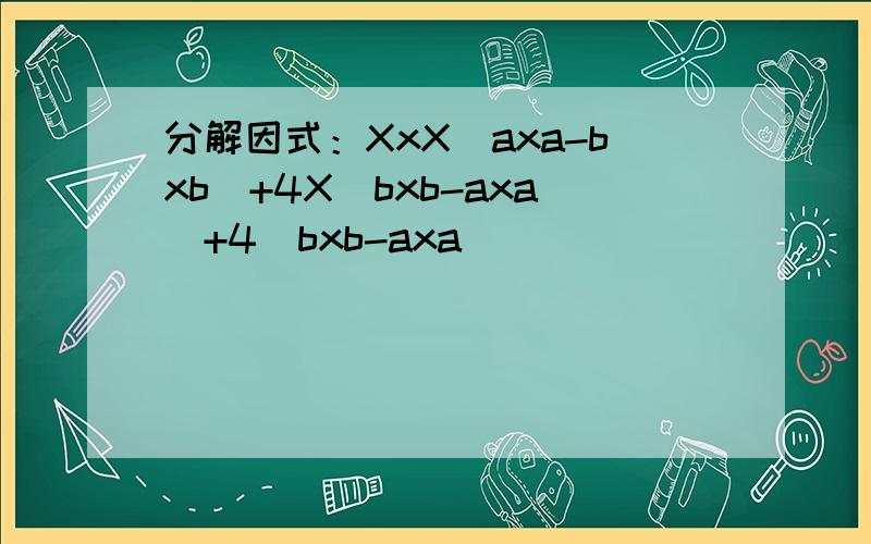 分解因式：XxX(axa-bxb)+4X(bxb-axa)+4(bxb-axa)