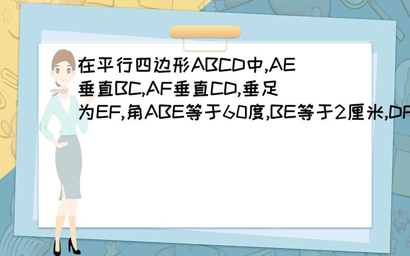 在平行四边形ABCD中,AE垂直BC,AF垂直CD,垂足为EF,角ABE等于60度,BE等于2厘米,DF等于3厘米求平行四边形ABCD及各边长度 大哥们要有过程.