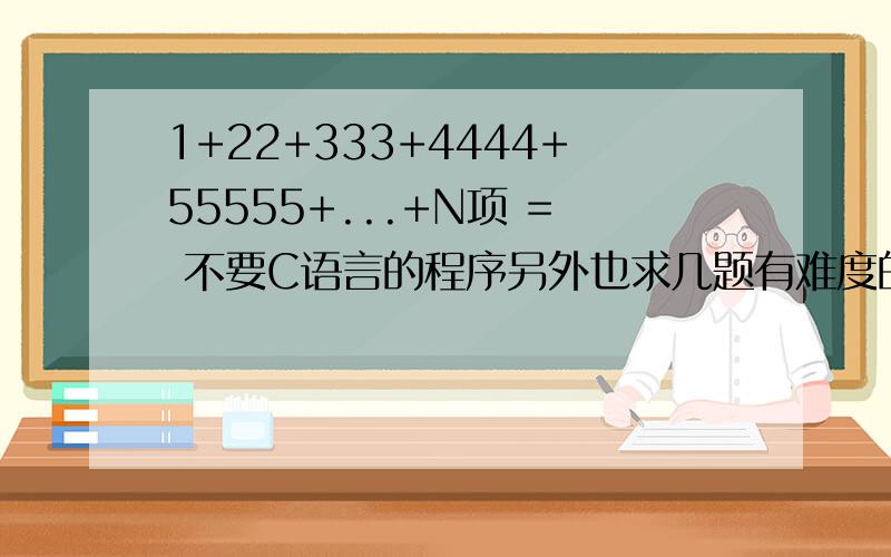1+22+333+4444+55555+...+N项 = 不要C语言的程序另外也求几题有难度的题目