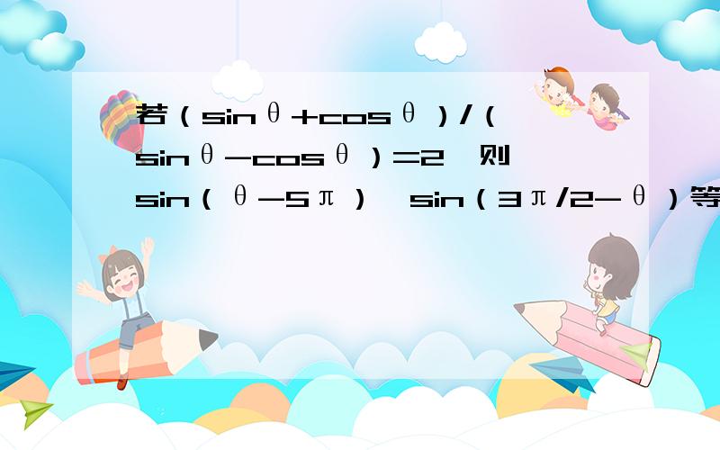 若（sinθ+cosθ）/（sinθ-cosθ）=2,则sin（θ-5π）*sin（3π/2-θ）等于?