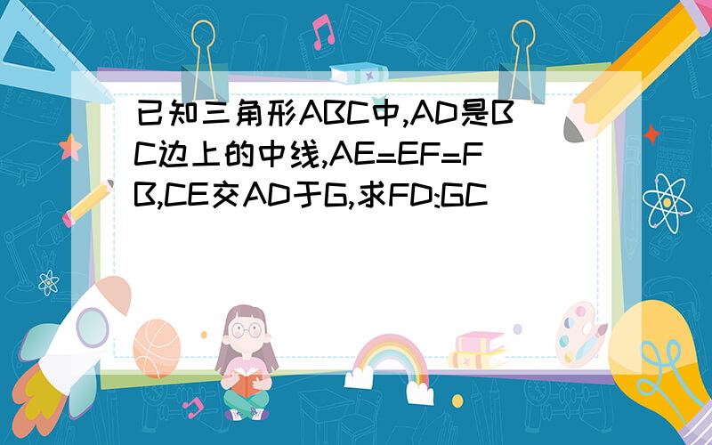 已知三角形ABC中,AD是BC边上的中线,AE=EF=FB,CE交AD于G,求FD:GC