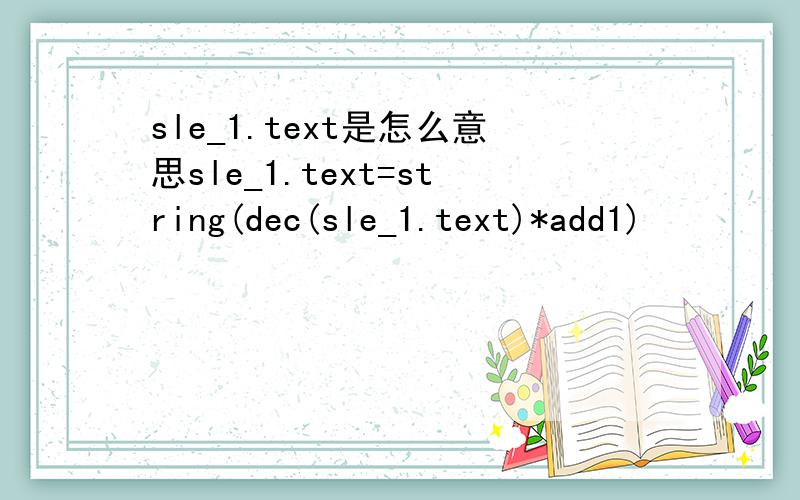 sle_1.text是怎么意思sle_1.text=string(dec(sle_1.text)*add1)