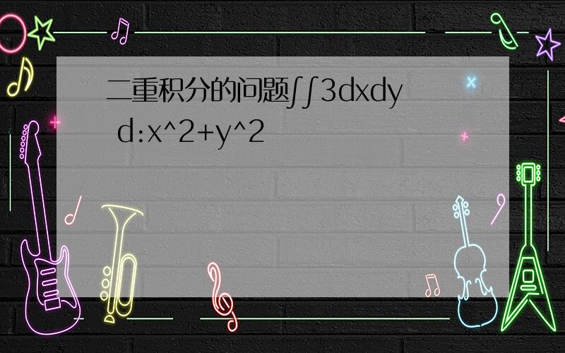 二重积分的问题∫∫3dxdy d:x^2+y^2