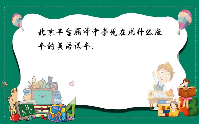 北京丰台丽泽中学现在用什么版本的英语课本.