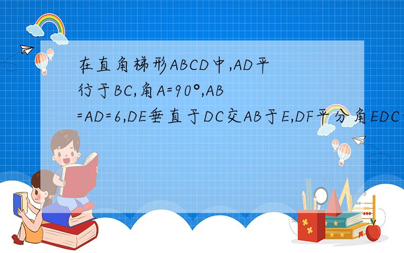 在直角梯形ABCD中,AD平行于BC,角A=90°,AB=AD=6,DE垂直于DC交AB于E,DF平分角EDC于f,连EF,求EF=CF