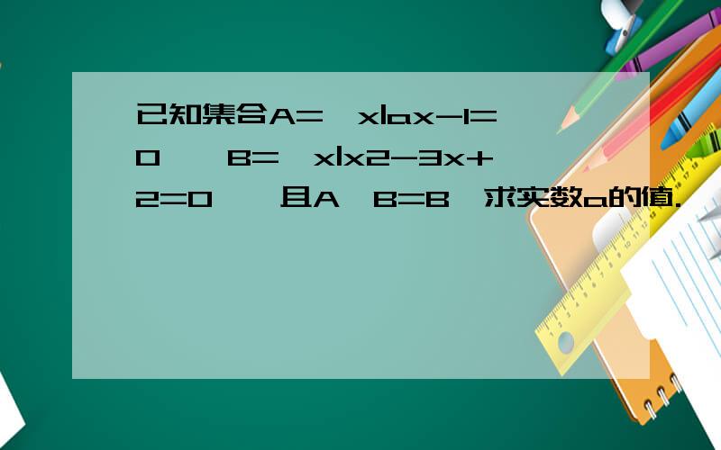 已知集合A=｛x|ax-1=0｝,B=｛x|x2-3x+2=0｝,且A∪B=B,求实数a的值.