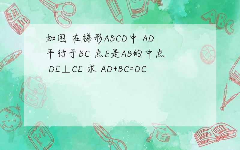 如图 在梯形ABCD中 AD平行于BC 点E是AB的中点 DE⊥CE 求 AD+BC=DC