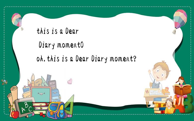 this is a Dear Diary momentOoh,this is a Dear Diary moment?