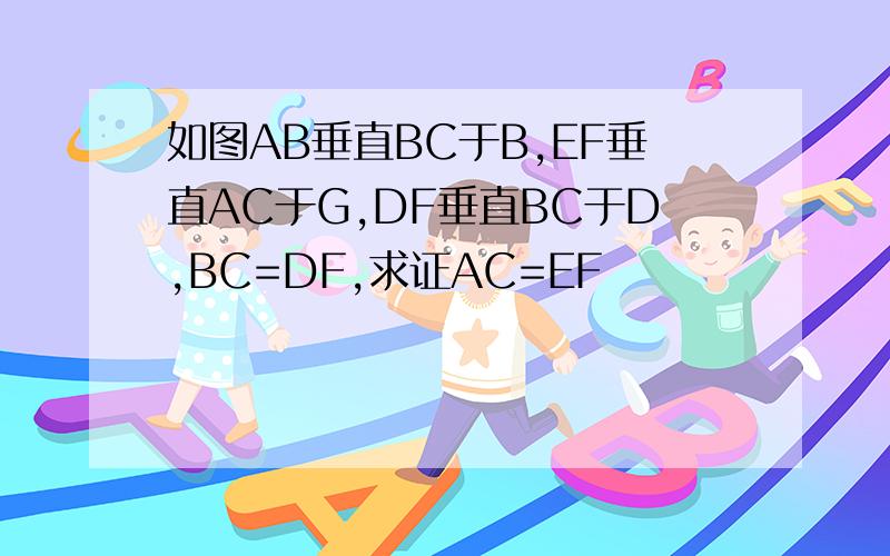 如图AB垂直BC于B,EF垂直AC于G,DF垂直BC于D,BC=DF,求证AC=EF