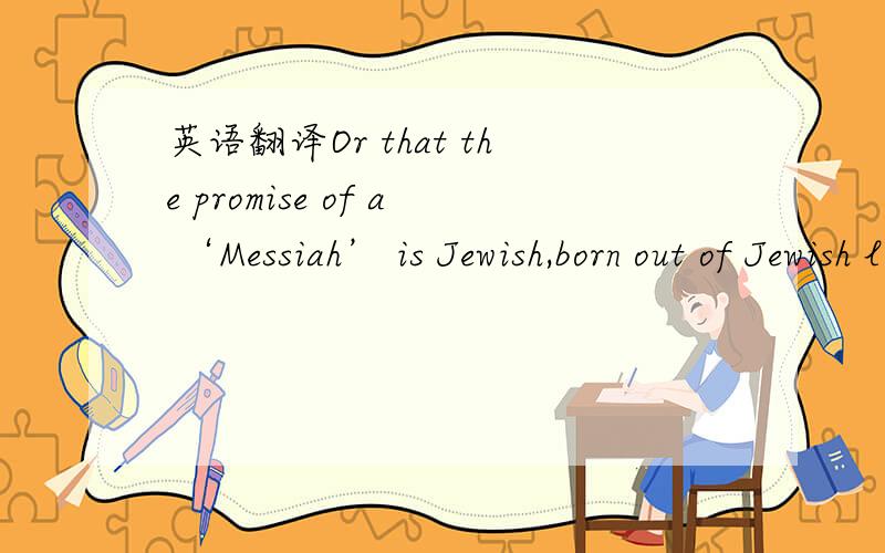 英语翻译Or that the promise of a ‘Messiah’ is Jewish,born out of Jewish longing and distress,and that it means ‘the anointed one’,not ‘Son of God这句话翻译 很难理解 特别是promise在这里指什么 全文是这样Though of co