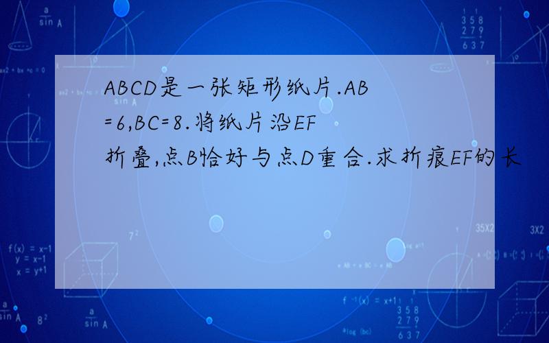 ABCD是一张矩形纸片.AB=6,BC=8.将纸片沿EF折叠,点B恰好与点D重合.求折痕EF的长
