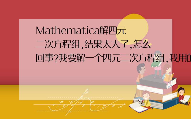 Mathematica解四元二次方程组,结果太大了,怎么回事?我要解一个四元二次方程组,我用的代码是：\(Solve[{\((Dx - Ex)\)\^2 + \((Dy - Ey)\)\^2 - 1400\^2 == 0,\((Dy - Ey)\)*\((0 - By)\) + \((Dx - Ex)\)*\((Cx - Bx)\) == 0,\((Ey