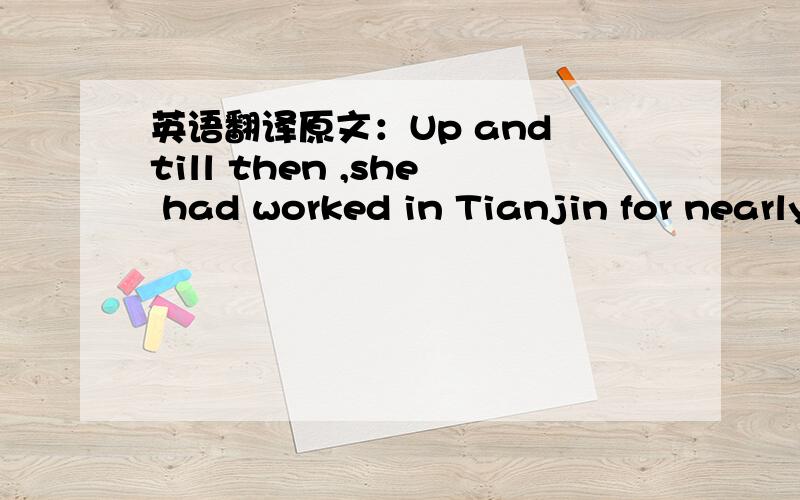 英语翻译原文：Up and till then ,she had worked in Tianjin for nearly 10 years.Up and till then
